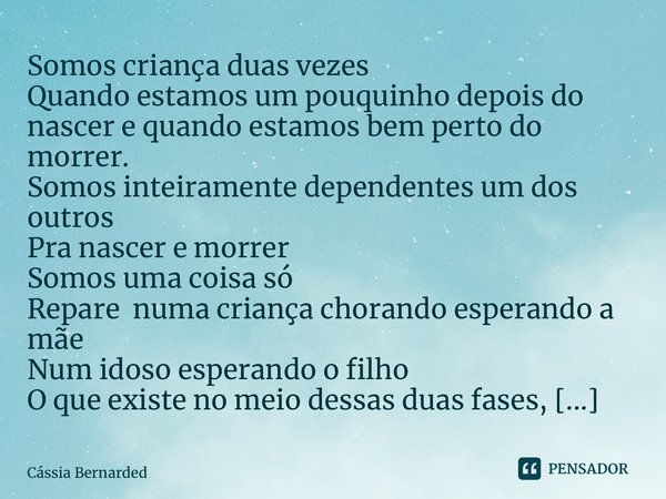 ⁠Somos criança duas vezes Quando estamos um pouquinho depois do nascer e quando estamos bem perto do morrer. Somos inteiramente dependentes um dos outros Pra na... Frase de Cássia Bernardes.