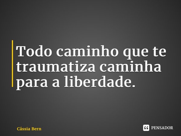 ⁠Todo caminho que te traumatiza caminha para a liberdade.... Frase de Cássia Bernardes.