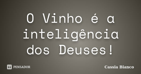 O Vinho é a inteligência dos Deuses!... Frase de Cassia Bianco.