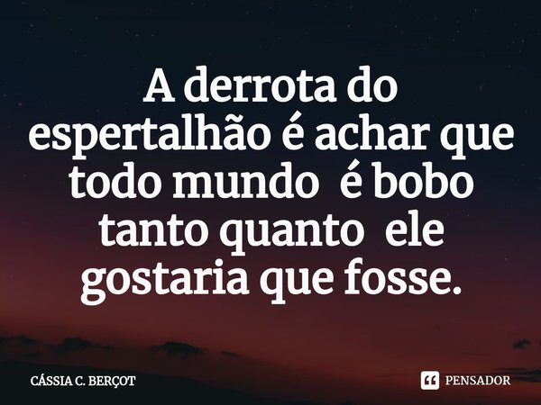 ⁠A derrota do espertalhão é achar que todo mundo é bobo tanto quanto ele gostaria que fosse.... Frase de CASSIA C. BERÇOT.