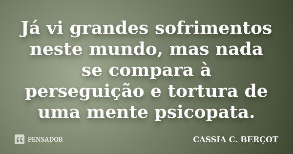 Já vi grandes sofrimentos neste mundo, mas nada se compara à perseguição e tortura de uma mente psicopata.... Frase de Cássia C. Berçot.