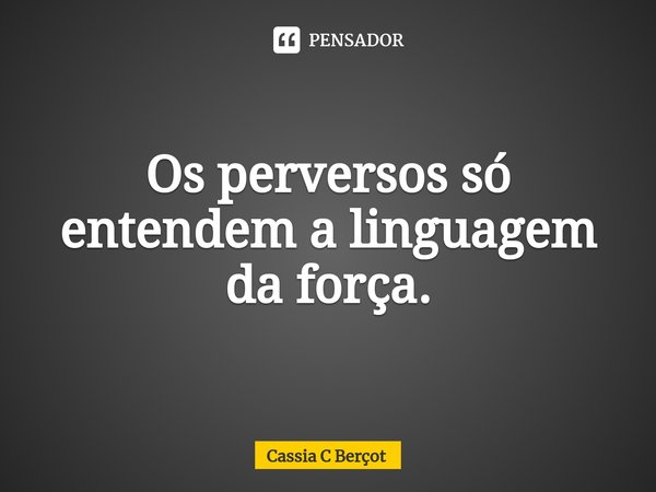 ⁠Os perversos só entendem a linguagem da força.... Frase de Cassia C Berçot.