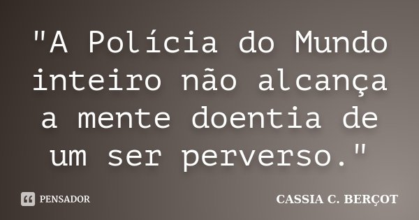 "A Polícia do Mundo inteiro não alcança a mente doentia de um ser perverso."... Frase de Cassia C. Berçot.