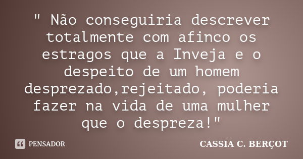 " Não conseguiria descrever totalmente com afinco os estragos que a Inveja e o despeito de um homem desprezado,rejeitado, poderia fazer na vida de uma mulh... Frase de Cassia C. Berçot.