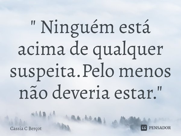 " Ninguém está acima de qualquer suspeita.Pelo menos não deveria estar. "⁠... Frase de Cassia C Berçot.
