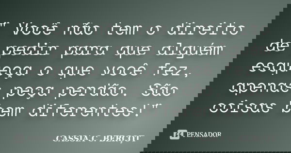 " Você não tem o direito de pedir para que alguém esqueça o que você fez, apenas peça perdão. São coisas bem diferentes!"... Frase de Cássia C. Berçot.