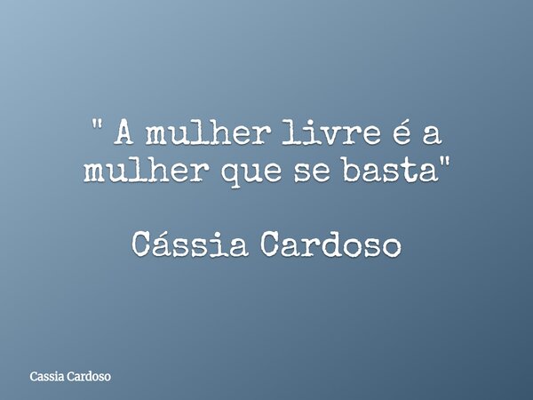 " A mulher livre é a mulher que se basta" Cássia Cardoso... Frase de Cassia Cardoso.