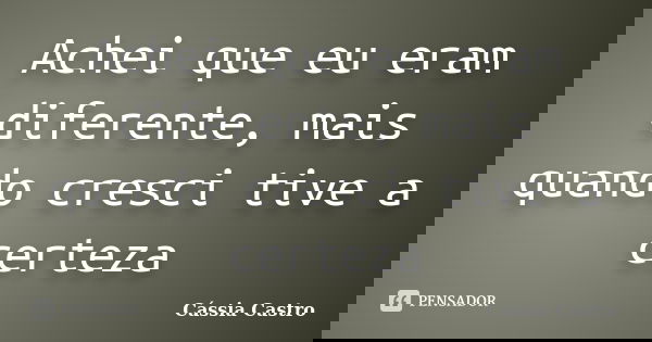 Achei que eu eram diferente, mais quando cresci tive a certeza... Frase de Cássia Castro.