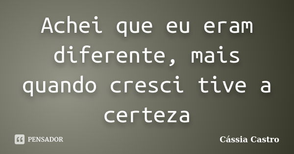 Achei que eu eram diferente, mais quando cresci tive a certeza... Frase de Cássia Castro.