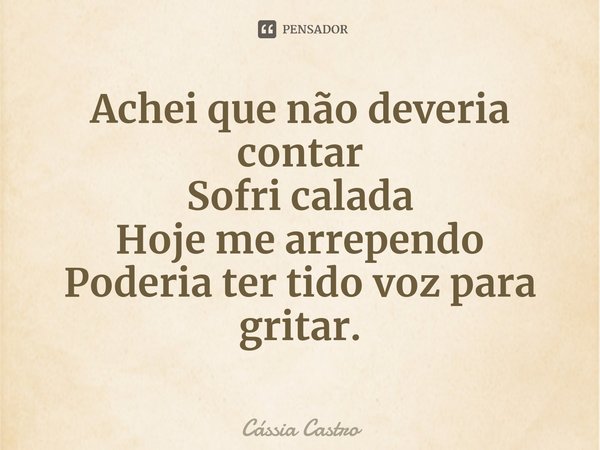 ⁠Achei que não deveria contar
Sofri calada
Hoje me arrependo
Poderia ter tido voz para gritar.... Frase de Cássia Castro.