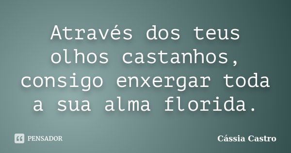 Através dos teus olhos castanhos, consigo enxergar toda a sua alma florida.... Frase de Cássia Castro.