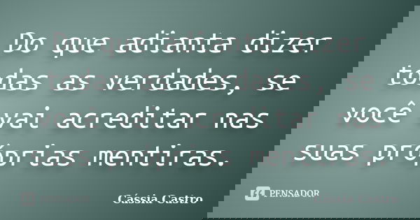 Do que adianta dizer todas as verdades, se você vai acreditar nas suas próprias mentiras.... Frase de Cássia Castro.