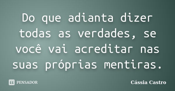 Do que adianta dizer todas as verdades, se você vai acreditar nas suas próprias mentiras.... Frase de Cássia Castro.