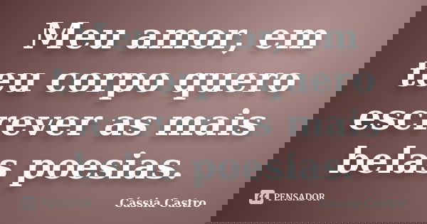 Meu amor, em teu corpo quero escrever as mais belas poesias.... Frase de Cássia Castro.