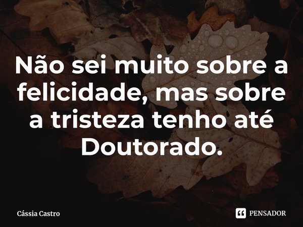 ⁠Não sei muito sobre a felicidade, mas sobre a tristeza tenho até Doutorado.... Frase de Cássia Castro.