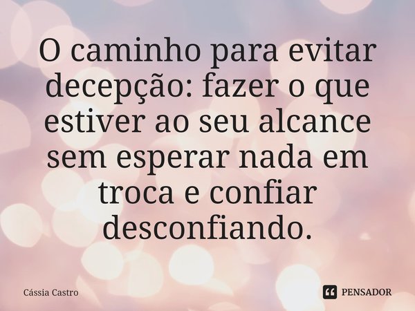 ⁠O caminho para evitar decepção: fazer o que estiver ao seu alcance sem esperar nada em troca e confiar desconfiando.... Frase de Cássia Castro.