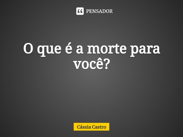 O que é a morte para você?
⁠... Frase de Cássia Castro.