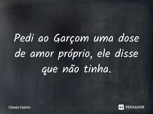 ⁠Pedi ao Garçom uma dose de amor próprio, ele disse que não tinha.... Frase de Cássia Castro.