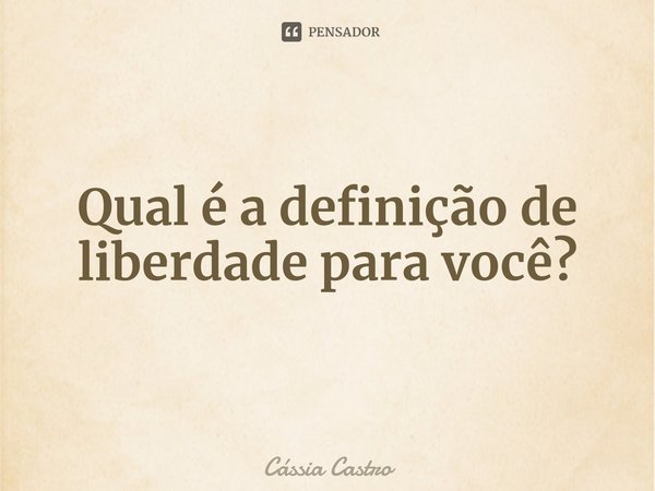 Qual é a definição de liberdade para você?⁠... Frase de Cássia Castro.