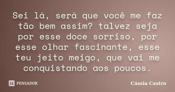 Sei lá, será que você me faz tão bem assim? talvez seja por esse doce sorriso, por esse olhar fascinante, esse teu jeito meigo, que vai me conquistando aos pouc... Frase de Cássia Castro.