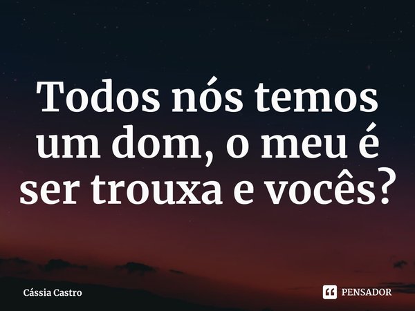 ⁠Todos nós temos um dom, o meu é ser trouxa e vocês?... Frase de Cássia Castro.