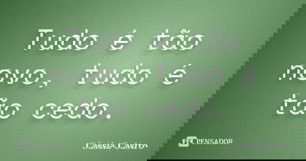 Tudo é tão novo, tudo é tão cedo.... Frase de Cássia Castro.