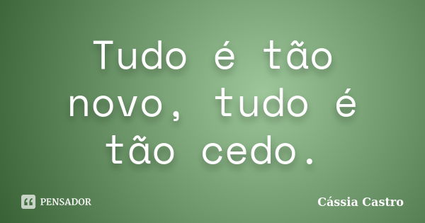 Tudo é tão novo, tudo é tão cedo.... Frase de Cássia Castro.