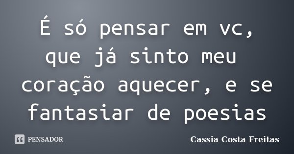 É só pensar em vc, que já sinto meu coração aquecer, e se fantasiar de poesias... Frase de Cassia Costa Freitas.