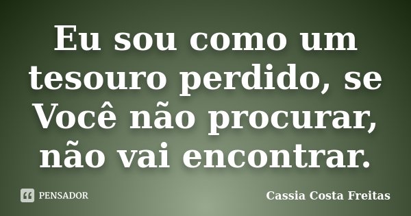 Eu sou como um tesouro perdido, se Você não procurar, não vai encontrar.... Frase de Cassia Costa Freitas.