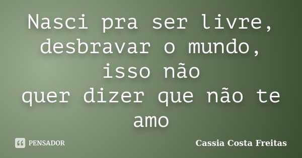 Nasci pra ser livre, desbravar o mundo, isso não quer dizer que não te amo... Frase de Cassia Costa Freitas.