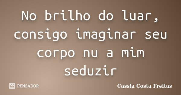 No brilho do luar, consigo imaginar seu corpo nu a mim seduzir... Frase de Cassia Costa Freitas.