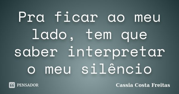Pra ficar ao meu lado, tem que saber interpretar o meu silêncio... Frase de Cassia Costa Freitas.