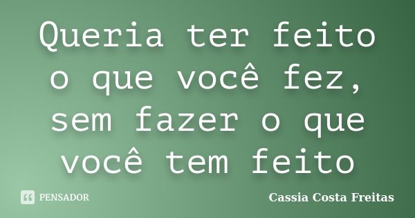 Queria ter feito o que você fez, sem fazer o que você tem feito... Frase de Cassia Costa Freitas.