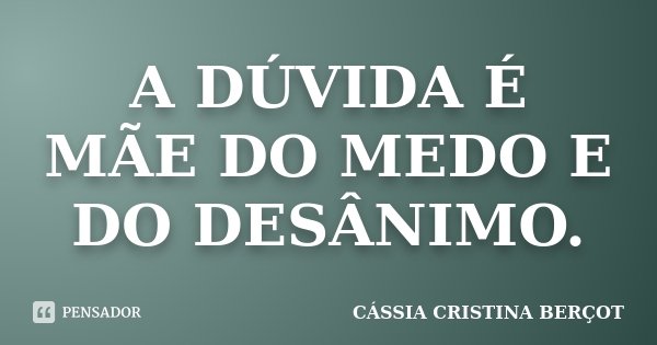 A DÚVIDA É MÃE DO MEDO E DO DESÂNIMO.... Frase de CÁSSIA CRISTINA BERÇOT.