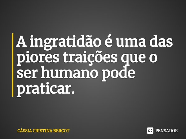 ⁠A ingratidão é uma das piores traições que o ser humano pode praticar.... Frase de CÁSSIA CRISTINA BERÇOT.