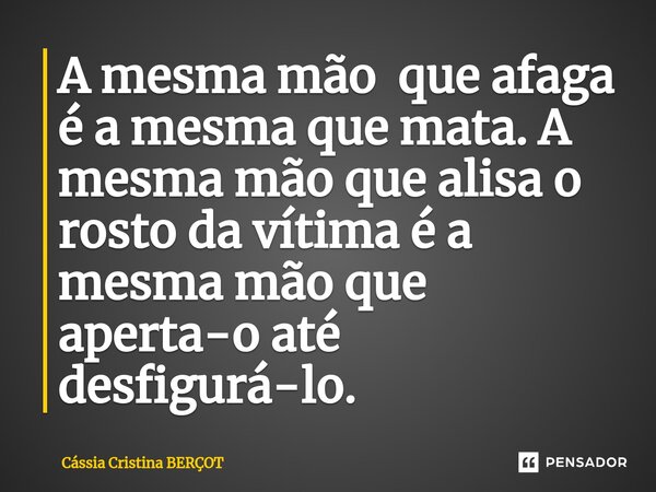 ⁠A mesma mão que afaga é a mesma que mata. A mesma mão que alisa o rosto da vítima é a mesma mão que aperta-o até desfigurá-lo.... Frase de CÁSSIA CRISTINA BERÇOT.