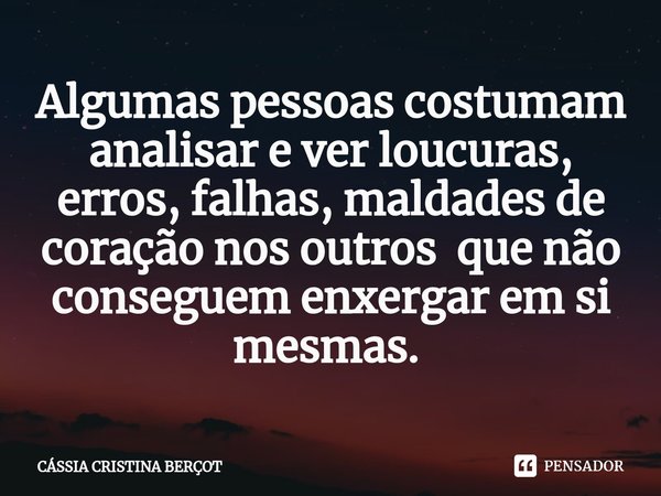 Algumas pessoas costumam analisar e ver loucuras, erros, falhas, maldades de coração nos outros que não conseguem enxergar em si mesmas. ⁠... Frase de CÁSSIA CRISTINA BERÇOT.