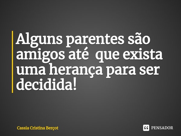 Alguns parentes são amigos até que exista uma herança para ser decidida!⁠... Frase de Cassia Cristina.