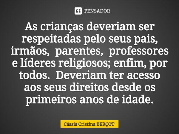 ⁠As crianças deveriam ser respeitadas pelo seus pais, irmãos, parentes, professores e líderes religiosos; enfim, por todos. Deveriam ter acesso aos seus direito... Frase de CÁSSIA CRISTINA BERÇOT.