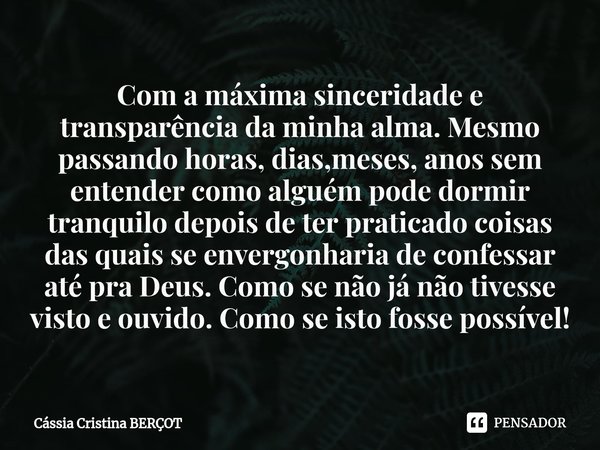 ⁠Com a máxima sinceridade e transparência da minha alma. Mesmo passando horas, dias,meses, anos sem entender como alguém pode dormir tranquilo depois de ter pra... Frase de CÁSSIA CRISTINA BERÇOT.