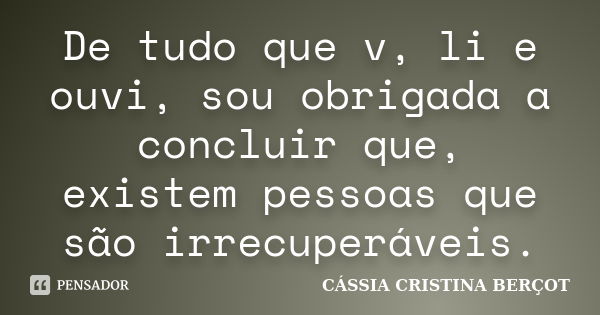 De tudo que v, li e ouvi, sou obrigada a concluir que, existem pessoas que são irrecuperáveis.... Frase de CÁSSIA CRISTINA BERÇOT.