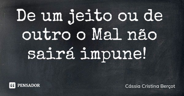 De um jeito ou de outro o Mal não sairá impune!... Frase de Cássia Cristina Berçot.