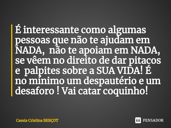 ⁠É interessante como algumas pessoas que não te ajudam em NADA, não te apoiam em NADA, se vêem no direito de dar pitacos e palpites sobre a SUA VIDA! É no mínim... Frase de CÁSSIA CRISTINA BERÇOT.