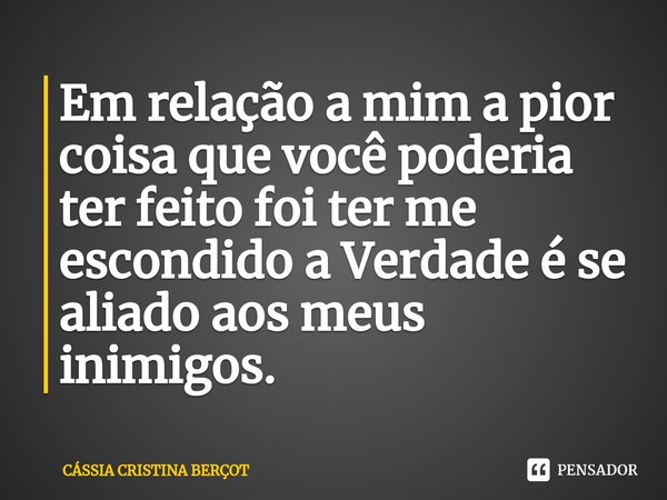 ⁠Em relação a mim a pior coisa que você poderia ter feito foi ter me escondido a Verdade e se aliado aos meus inimigos.... Frase de CÁSSIA CRISTINA BERÇOT.