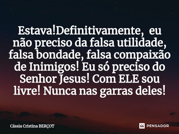 Estava!Definitivamente, eu não preciso da falsa utilidade, falsa bondade, falsa compaixão de Inimigos! Eu só preciso do Senhor Jesus! Com ELE sou livre! Nunca n... Frase de CÁSSIA CRISTINA BERÇOT.