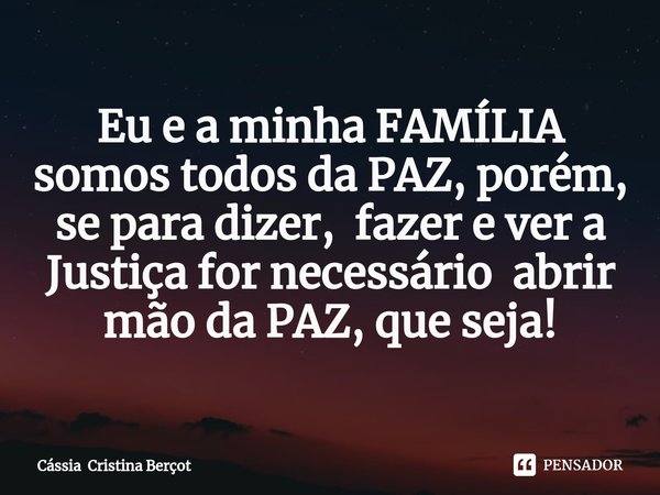 ⁠Eu e a minha FAMÍLIA somos todos da PAZ, porém, se para dizer, fazer e ver a Justiça for necessário abrir mão da PAZ, que seja!... Frase de Cássia Cristina Berçot.