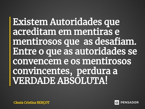 ⁠Existem Autoridades que acreditam em mentiras e mentirosos que as desafiam. Entre o que as autoridades se convencem e os mentirosos convincentes, perdura a VER... Frase de CÁSSIA CRISTINA BERÇOT.