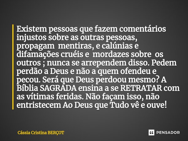 Existem pessoas que fazem comentários injustos sobre as outras pessoas, propagam mentiras, e calúnias e difamações cruéis e mordazes sobre os outros ; nunca se ... Frase de CÁSSIA CRISTINA BERÇOT.