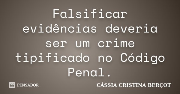 Falsificar evidências deveria ser um crime tipificado no Código Penal.... Frase de Cássia Cristina Berçot.