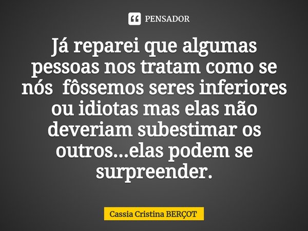 ⁠Já reparei que algumas pessoas nos tratam como se nós fôssemos seres inferiores ou idiotas mas elas não deveriam subestimar os outros...elas podem se surpreend... Frase de CÁSSIA CRISTINA BERÇOT.